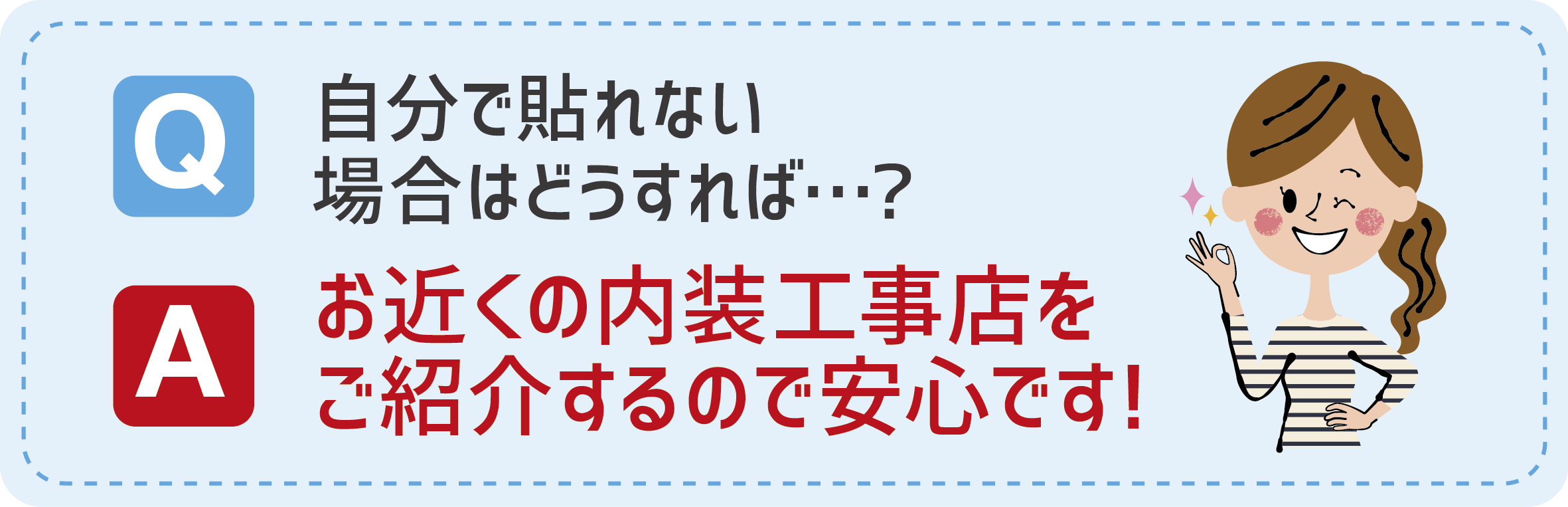Q:自分で貼れない場合はどうすれば…？　A:お近くの内装工事店をご紹介するので安心です！